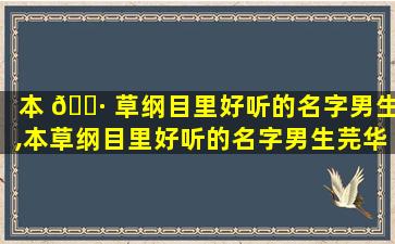 本 🌷 草纲目里好听的名字男生,本草纲目里好听的名字男生芫华